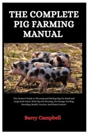 The Complete Pig Farming Manual: The Farmer’s Guide to Choosing and Raising Pigs for Small and Large Scale Farm, With Tips On Housing, Pen Design, Feeding, Breeding, Health, Vaccine, And waste control cover image