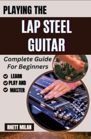 PLAYING THE LAP STEEL GUITAR Complete Guide For Beginners: Unlock The Secrets Of Slide Technique, Explore Tuning Methods, Chords Progressions, Music Theory, And Master Songs With Ease cover image