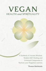 Vegan Health and Spirituality: A Synthesis of Ancient Wisdom, Modern Self-Healing and Universal Compassion to Nurture your Happiness and Joy cover image