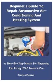 Beginner’s Guide To Repair Automotive Air-Conditioning And Heating System: A Step-By-Step Manual For Diagnosing And Fixing HVAC Issues In Cars cover image