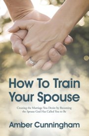 How To Train Your Spouse Creating the Marriage You Desire by Becoming the Spouse God Has Called You to Be cover image