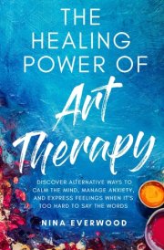 The Healing Power of Art Therapy: Discover Alternative Ways to Calm the Mind, Manage Anxiety, and Express Feelings When It's Too Hard to Say the Words cover image