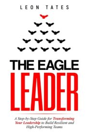 The Eagle Leader: A Step-by-Step Guide for Transforming Your Leadership to Build Resilient and High-Performing Teams cover image