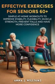 EFFECTIVE EXERCISES FOR SENIORS 60+: SIMPLE AT-HOME WORKOUTS TO IMPROVE STABILITY, FLEXIBILITY, MUSCLE STRENGTH, PREVENT FALLS AND HAVE MORE CONFIDENCE cover image