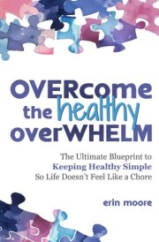 Overcome the Healthy Overwhelm: The Ultimate Blueprint to Keeping Healthy Simple So Life Doesn't Feel Like a Chore. cover image