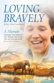 Loving Bravely A Memoir Miraculous Near Death of a Girl, Abducted, Shot During War, and Sung Back to Life by an African Woman cover image