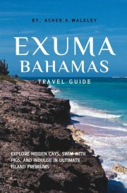 Exuma, Bahamas Travel Guide: Explore Hidden Cays, Swim with Pigs, and Indulge in Ultimate Island Premiums (Year-End Travel Explorers) cover image