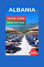 Albania Travel Guide 2025: Hidden Jewel In the Balkans,Combining A Vibrant Culture, Stunning Scenery, And A Wealth of History. Map And Images Inclusive. cover image