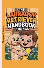 The Labrador Retriever Handbook for kids: How to Train, Feed, and Play with Your Lab (The Pet Squad: A Kid’s Guide to Training and Care) cover image