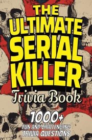 The Ultimate Serial Killer Trivia Book Test Your Knowledge of the Most Infamous Mass Murderers and Their Horrific Crimes cover image