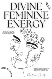Divine Feminine Energy - Awakening Your Inner Goddess to Fulfill Your Soul's Deepest Desires Unlock the Magnetic Power of Rituals and Embodiment Practices for Manifestation cover image