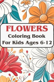 Flowers Coloring Book for Kids Ages 6-12: 50 Fun and Easy Floral Designs for Children, Boys & Girls with Large, Creative Art Activity for Hours of Pleasure and Relaxation cover image