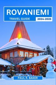 Rovaniemi Travel Guide 2024-2025: Finland’s Arctic Highlights: Essential Tips for Winter Festivals, Aurora Chasing, Sami Culture, and Wildlife Encounters (MUST-VISIT PLACES IN 2025) cover image