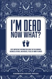 I Am Dead Now What?: Very Important Information About My Belongings,Business Affairs,And Wishes,Peace Of Mind Planner cover image