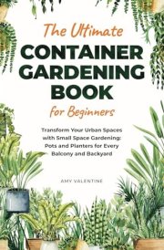 The Ultimate Container Gardening Book for Beginners: Transform Urban Spaces with Small Space Gardening: Pots and Planters for Every Balcony and Backyard cover image