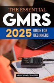 The Essential GMRS 2025 Guide for Beginners: Mastering GMRS - Your Essential Guide to Practical and Reliable Communication for Everyday, Outdoor, and Emergency Use in 2025 cover image