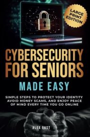 Cybersecurity for Seniors Made Easy: Simple Steps to Protect Your Identity, Avoid Money Scams, and Enjoy Peace of Mind Every Time You Go Online cover image