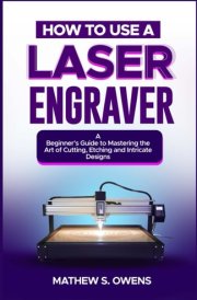 HOW TO USE A LASER ENGRAVER: A Beginner’s Guide to Mastering the Art of Cutting, Etching and Intricate Designs. cover image