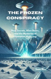 The Frozen Conspiracy Nazi Secrets, Alien Bases, and the Mysteries of Operation Highjump cover image