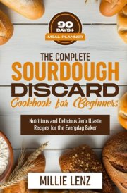 The Complete Sourdough Discard Cookbook for Beginners: Nutritious and Delicious Zero Waste Recipes for the Everyday Baker cover image