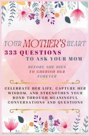 Your Mother's Heart 333 Questions to Ask Your Mom Before She Dies to Cherish Her Forever Celebrate Her Life, Capture Her Wisdom, and Strengthen Your Bond Through Meaningful Conversations and Questions cover image