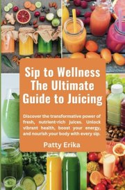 Sip to Wellness The Ultimate Guide to Juicing: Discover the transformative power of fresh, nutrient-rich juices. Unlock vibrant health, boost your energy, and nourish your body with every sip. cover image