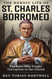 The Heroic Life of St. Charles Borromeo - The Saint Who Fought Corruption In The Church. cover image