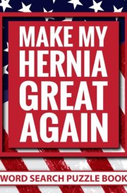 Make My Hernia Great Again Word Search Puzzle Book: Funny Hernia Surgery Recovery Gifts for Adults (100 Puzzles) Post Op Herniorrhaphy Activity Book (8.5 x 11) Get Well Soon Gag Gift for Patients cover image
