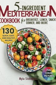 5-Ingredient Mediterranean Cookbook: 130 Quick, Easy, and Healthy Recipes for Breakfast, Lunch, Snacks, Dinner, Side Dishes, Desserts, and Drinks – Perfect for Busy Families cover image