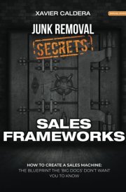 Sales Frameworks: How To Create a Sales Machine: The Blueprint The "Big Dogs" Don't Want You To Know (Junk Removal Secrets) cover image