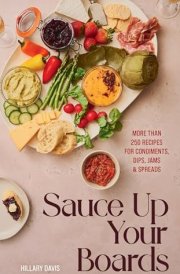 Sauce Up Your Boards More Than 250 Recipes for Condiments, Dips, Jams & Spreads cover image