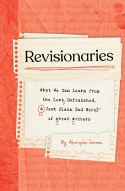 Revisionaries What We Can Learn from the Lost, Unfinished, and Just Plain Bad Work of Great Writers cover image