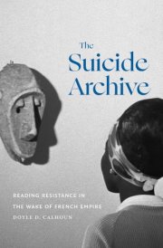 The Suicide Archive Reading Resistance in the Wake of French Empire cover image
