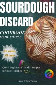 Sourdough Discard Cookbook Made Simple: No Waste, All Taste: Quick and Beginner-Friendly Zero-Waste Recipes for Busy Families cover image