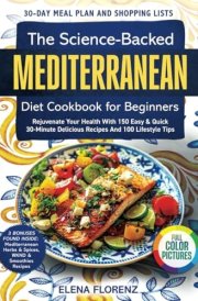 The Science-Backed Mediterranean Diet Cookbook for Beginners with Colored Pictures: Rejuvenate Your Health with 150 Easy & Quick 30-Min Delicious Recipes, 30-Day Meal Plan & 100 Lifestyle Tips cover image