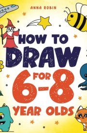 How to Draw for 6-8 Year Olds Learn to Draw Cute Animals, Gifts, Magical Things and Other Cool Stuff Book for Kids Age 6+ cover image