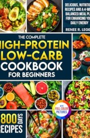The Complete High-Protein Low-Carb Cookbook for Beginners: Delicious, Nutritious Recipes and a 4-Week Balanced Meal Plan for Enhancing Your Daily Energy | Full Color Edition cover image