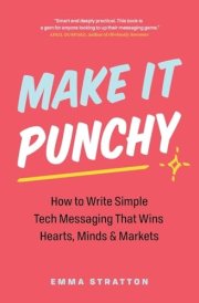 Make It Punchy How to Write Simple Tech Messaging That Wins Hearts, Minds & Markets cover image