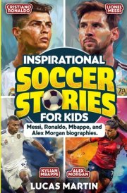 Inspirational Soccer Stories for Kids: Lionel Messi, Cristiano Ronaldo, Kylian Mbappe, and Alex Morgan biographies: Amazing Life Lessons to Foster ... and Resilience (Soccer Books For Kids) cover image
