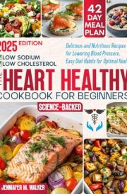 The Heart Healthy Cookbook for Beginners: Delicious, Low-Sodium and Low-Cholesterol, Nutritious Recipes for Lowering Blood Pressure, with Easy Diet Habits for Optimal Health at Any Age -Science-Based cover image