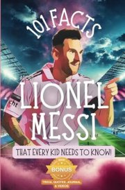 101 Facts About Lionel Messi That Every Kid Needs to Know!: Discover Fun Facts and Amazing Adventures of The World's Favorite Soccer Star: With Extra ... it's the perfect Lionel Messi book for kids! cover image