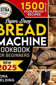 SUPER EASY BREAD MACHINE COOKBOOK FOR BEGINNERS: Unlock a World of Flavors with Effortless & Foolproof Recipes. Discover how to Easily Create Delicious, Healthy, Homemade Bread for Every Occasion! cover image