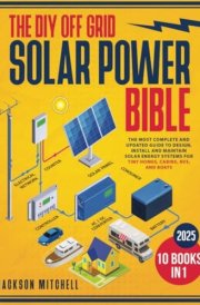 The DIY Off Grid Solar Power Bible: [10 in 1] The Most Complete and Updated Guide to Design, Install, and Maintain Solar Energy Systems for Tiny Homes, Cabins, Rvs, and Boats cover image