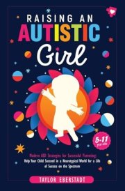 Raising an Autistic Girl Modern ASD Strategies for Successful Parenting: Help Your Child Succeed in a Neurotypical World for a Life of Success on the Spectrum (5-11-year-olds) cover image