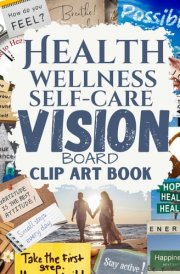Health Wellness and Self-care Vision Board Clip Art Book: Create Powerful Future Life Goals using Visually Appealing Images, Positive Affirmations, ... Design Your Dream Year for All Women and Men cover image