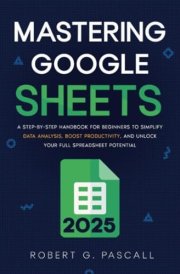 Mastering Google Sheets: A Step-by-Step Handbook for Beginners to Simplify Data Analysis, Boost Productivity, and Unlock Your Full Spreadsheet Potential cover image