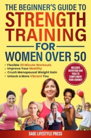 The Beginner's Guide To Strength Training for Women Over 50: Flexible 30 Minute Workouts, Improve Your Mobility, Crush Menopausal Weight Gain and Unlock a More Vibrant You cover image
