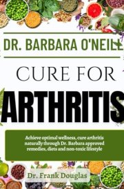 DR. BARBARA O'NEILL CURE FOR ARTHRITIS: Achieve Optimal Wellness, Cure Arthritis Naturally Through Dr. Barbara Approved Remedies, Diets And Non-Toxic Lifestyle cover image