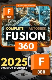 Complete Fusion 360 2025 Guide for Beginners: A Comprehensive Beginner’s Guide to 3D Design, Modeling, and Manufacturing with Integrated Engineering Tools cover image