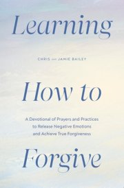 Learning How to Forgive A Devotional of Prayers and Practices to Release Negative Emotions and Achieve True Forgiveness cover image